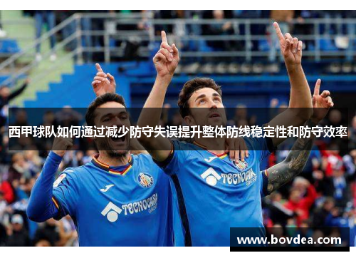 西甲球队如何通过减少防守失误提升整体防线稳定性和防守效率